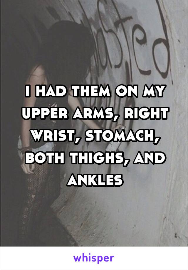 i had them on my upper arms, right wrist, stomach, both thighs, and ankles