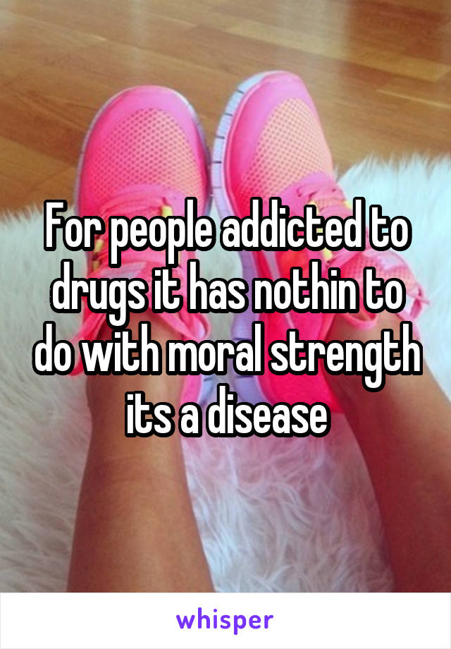 For people addicted to drugs it has nothin to do with moral strength its a disease