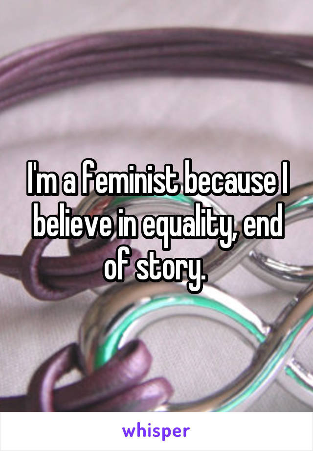 I'm a feminist because I believe in equality, end of story. 