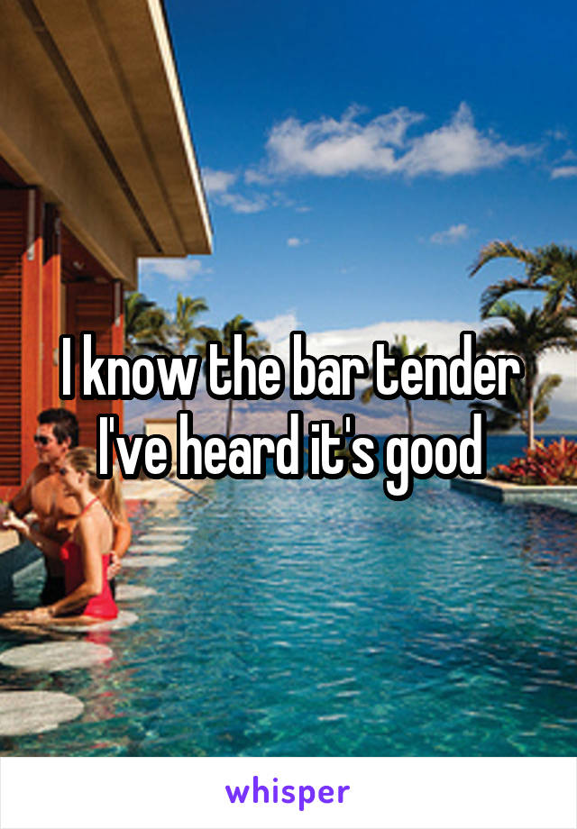 I know the bar tender I've heard it's good