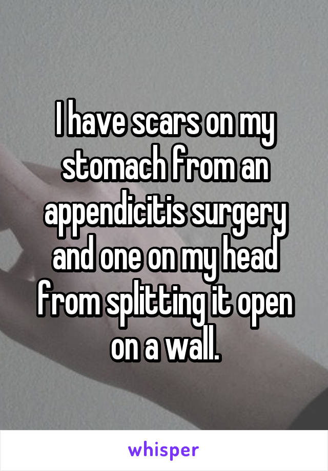 I have scars on my stomach from an appendicitis surgery and one on my head from splitting it open on a wall.