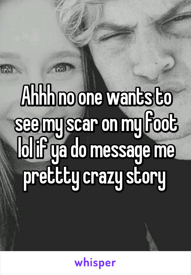 Ahhh no one wants to see my scar on my foot lol if ya do message me prettty crazy story 