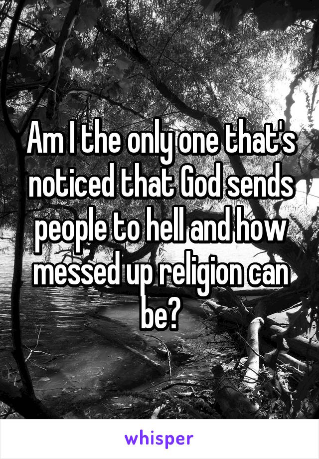 Am I the only one that's noticed that God sends people to hell and how messed up religion can be?
