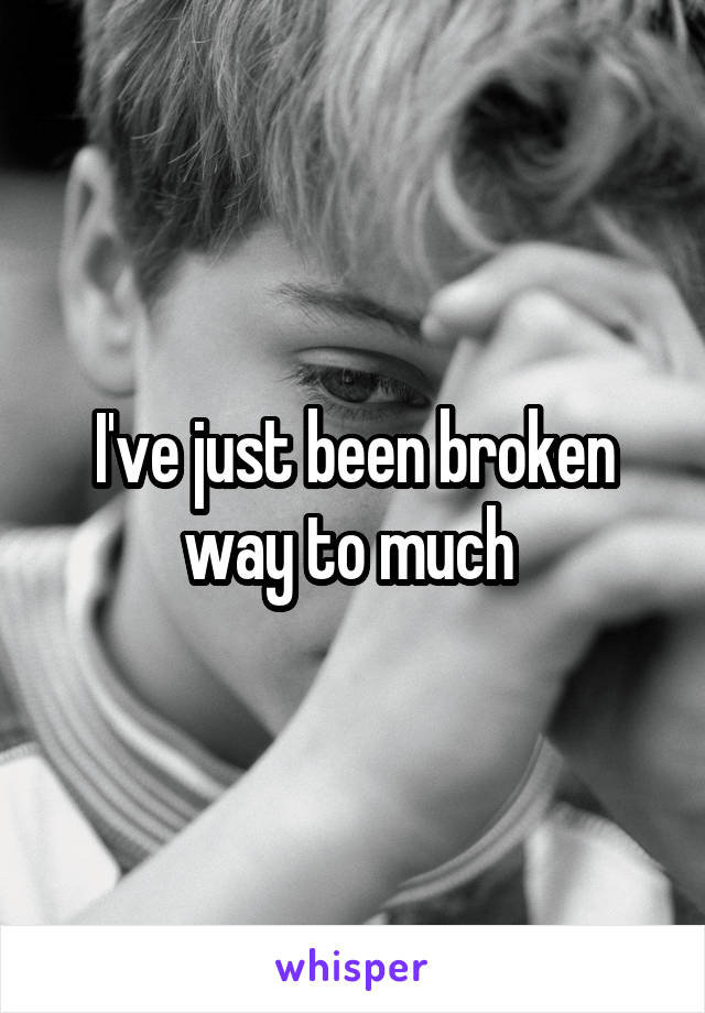 I've just been broken way to much 