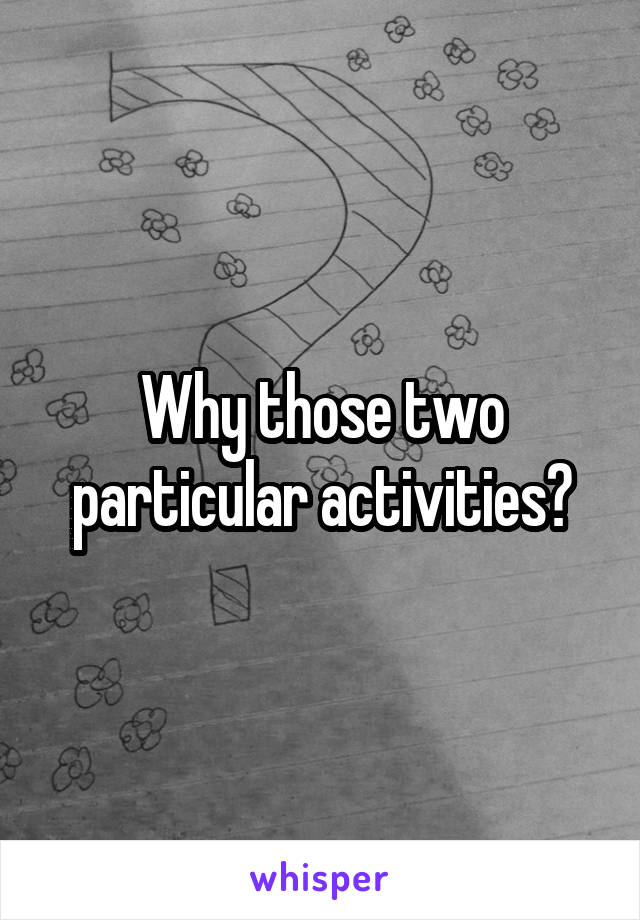 Why those two particular activities?