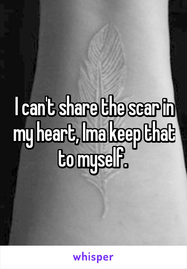 I can't share the scar in my heart, Ima keep that to myself. 