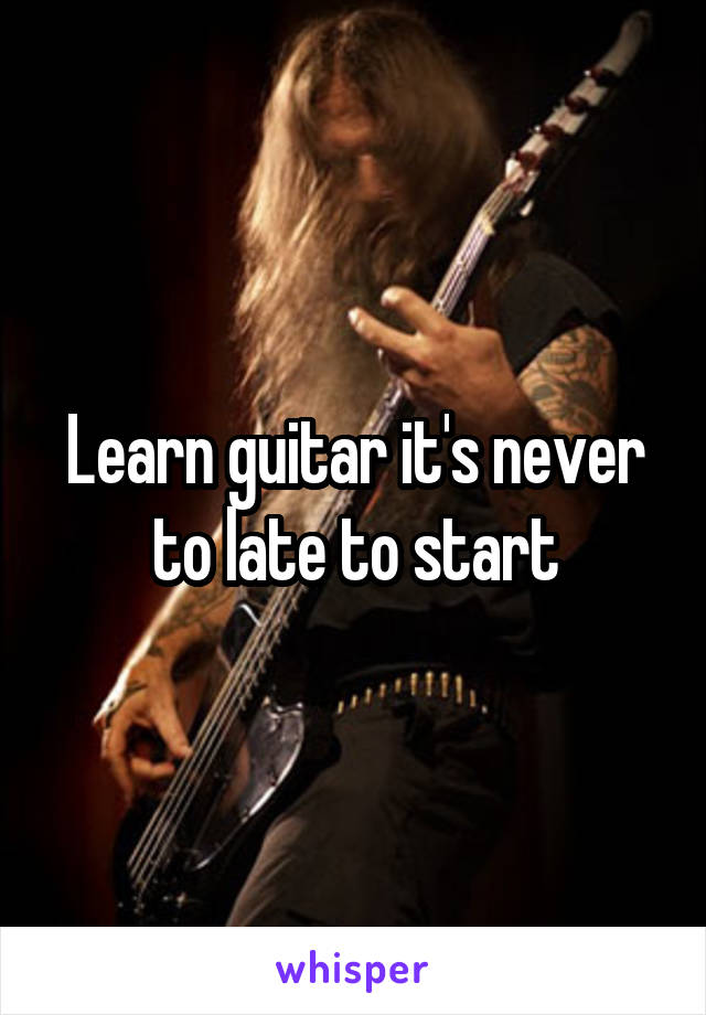 Learn guitar it's never to late to start