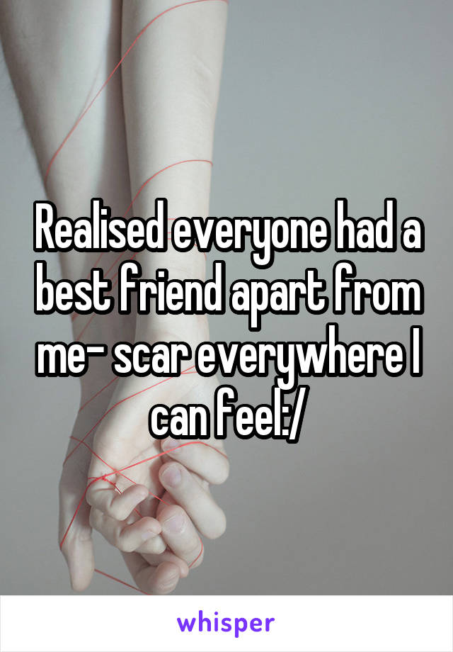 Realised everyone had a best friend apart from me- scar everywhere I can feel:/