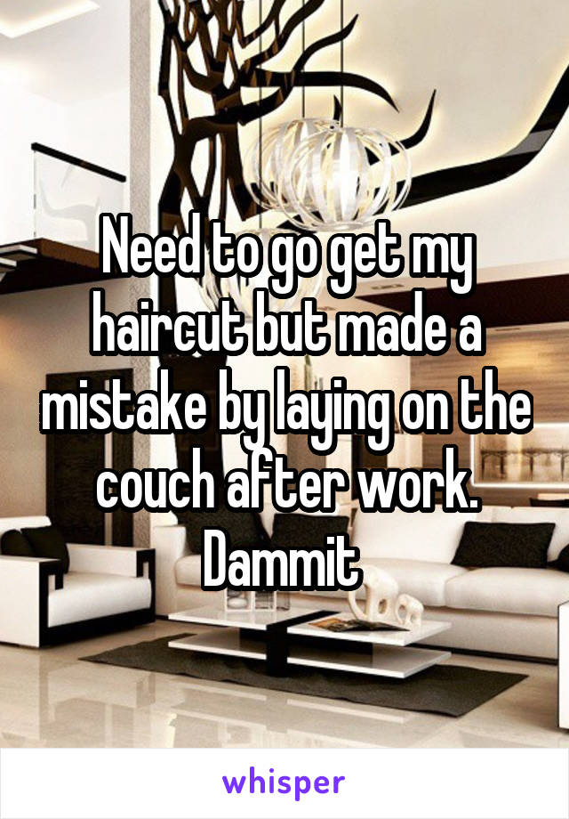 Need to go get my haircut but made a mistake by laying on the couch after work. Dammit 