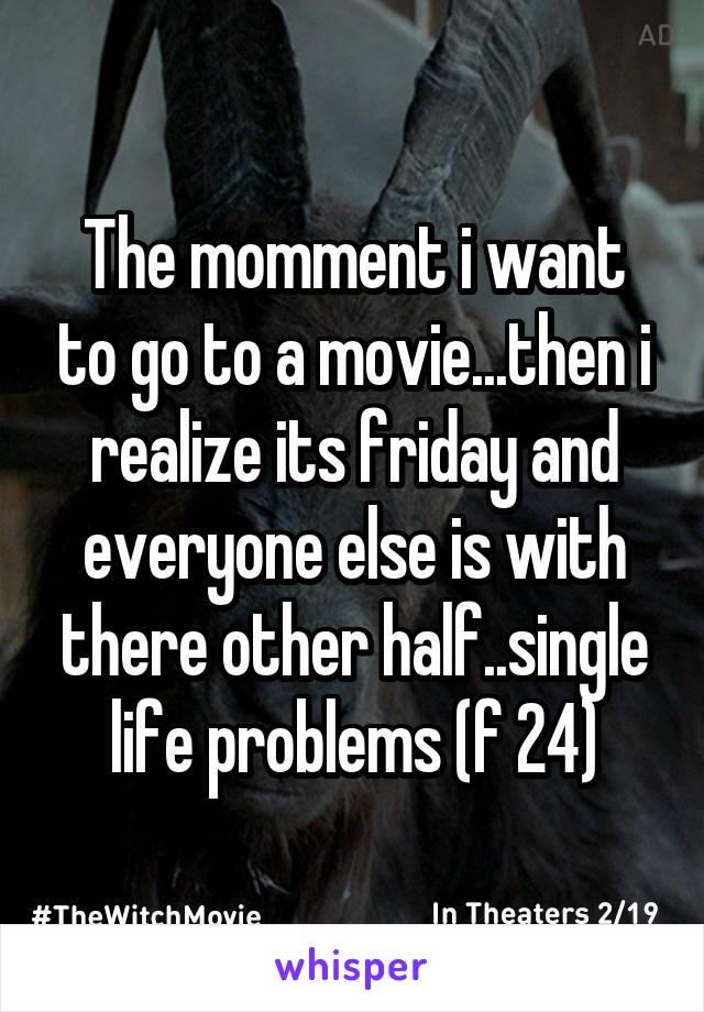 The momment i want to go to a movie...then i realize its friday and everyone else is with there other half..single life problems (f 24)