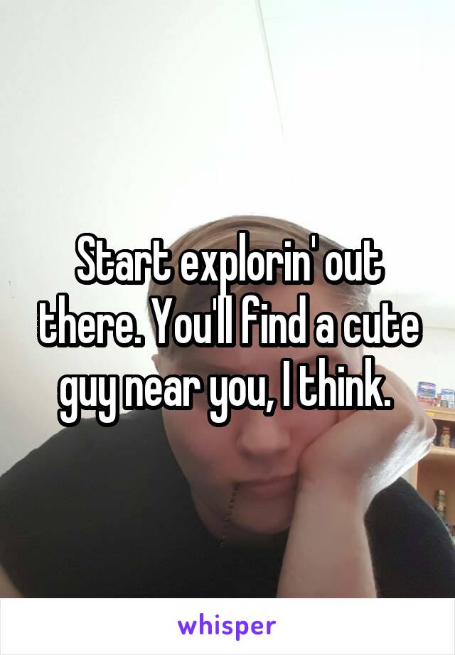 Start explorin' out there. You'll find a cute guy near you, I think. 