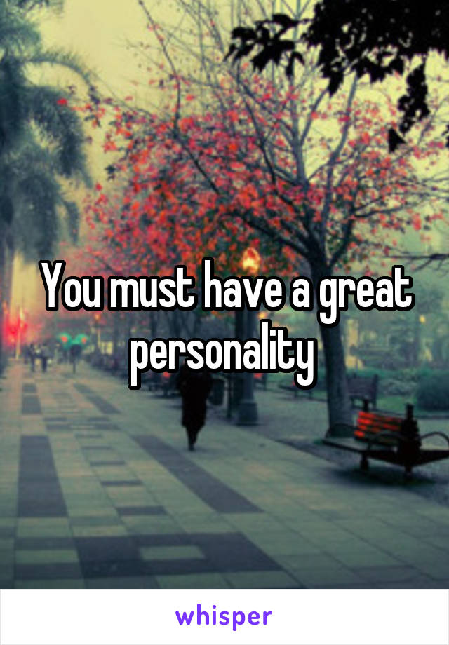 You must have a great personality 