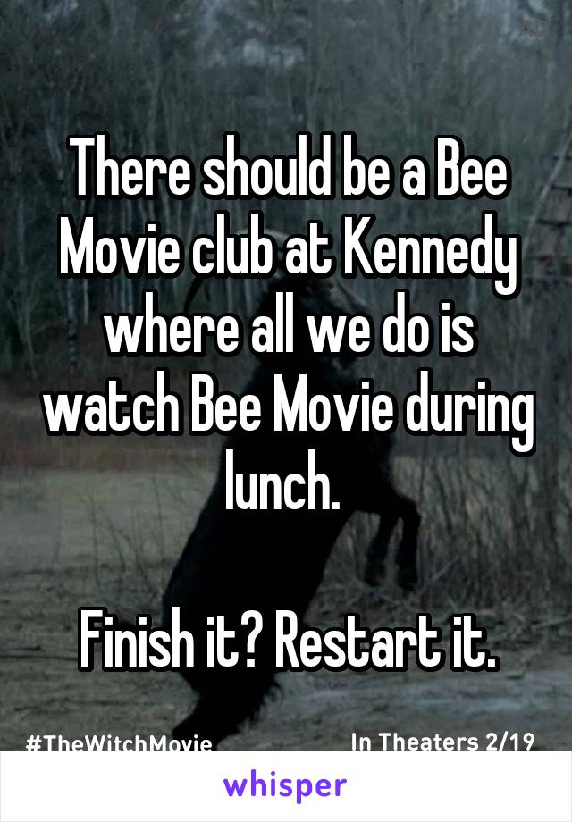 There should be a Bee Movie club at Kennedy where all we do is watch Bee Movie during lunch. 

Finish it? Restart it.