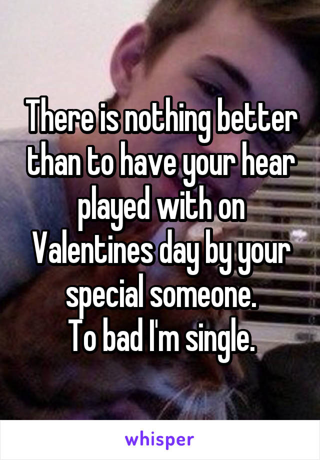 There is nothing better than to have your hear played with on Valentines day by your special someone.
To bad I'm single.