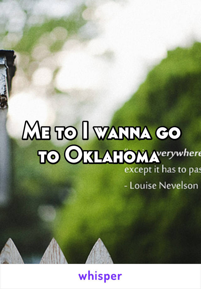 Me to I wanna go to Oklahoma 