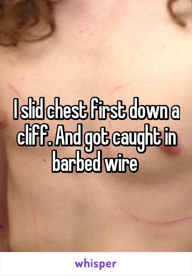 I slid chest first down a cliff. And got caught in barbed wire 