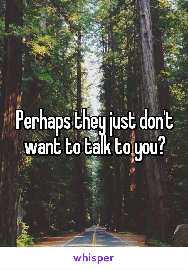 Perhaps they just don't want to talk to you?