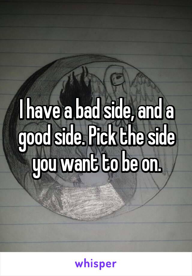 I have a bad side, and a good side. Pick the side you want to be on.