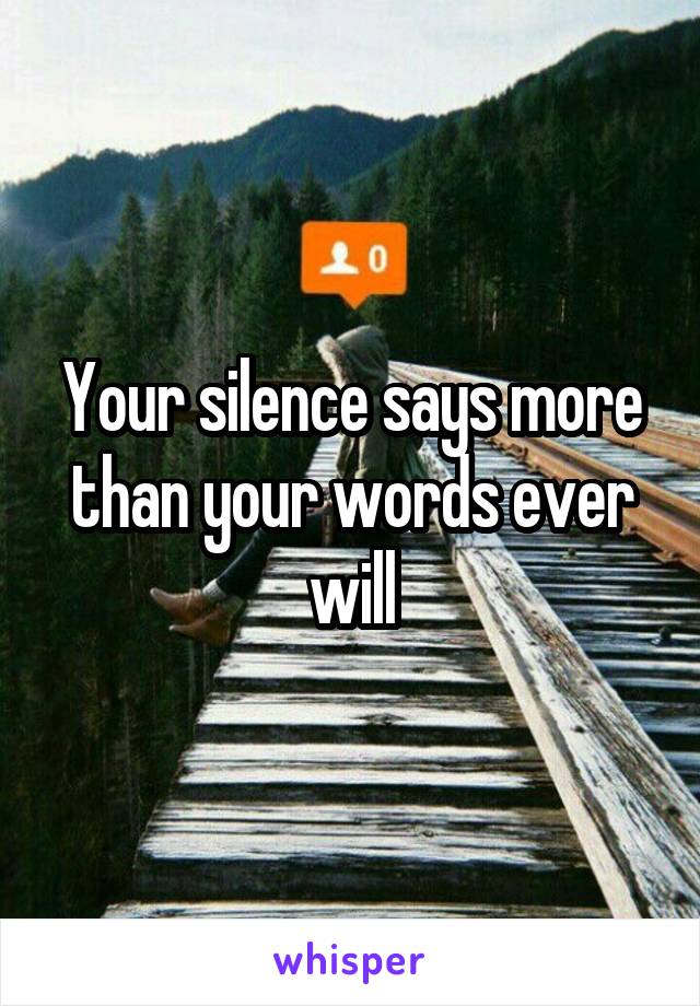 Your silence says more than your words ever will