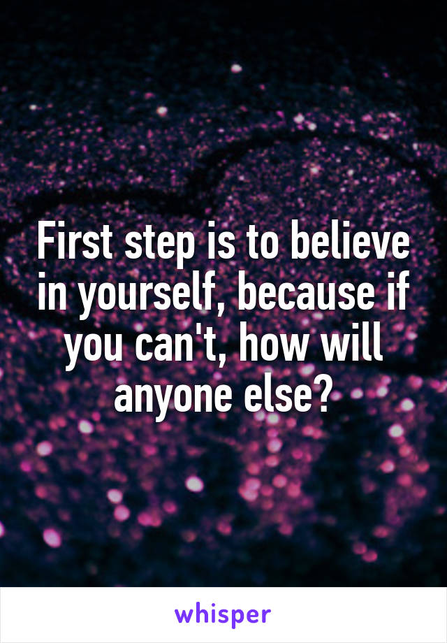 First step is to believe in yourself, because if you can't, how will anyone else?