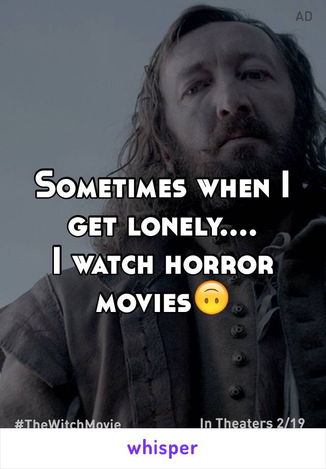 Sometimes when I get lonely....
I watch horror movies🙃