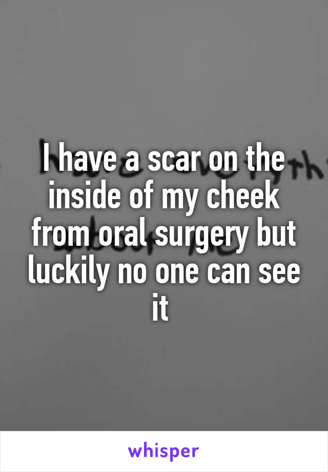 I have a scar on the inside of my cheek from oral surgery but luckily no one can see it 