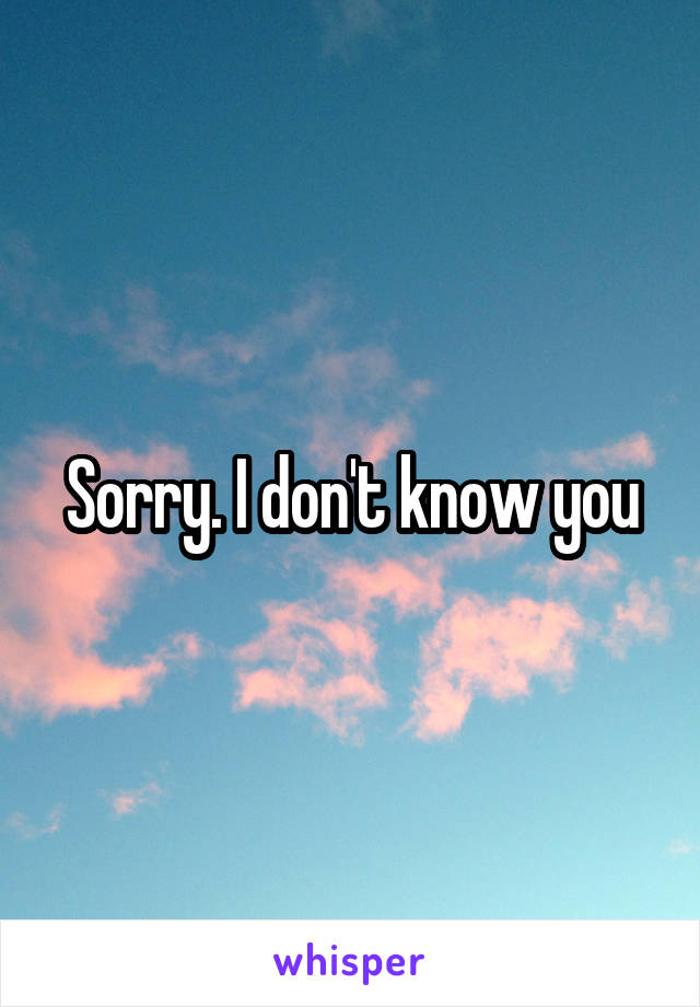 Sorry. I don't know you