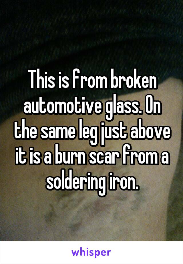 This is from broken automotive glass. On the same leg just above it is a burn scar from a soldering iron.