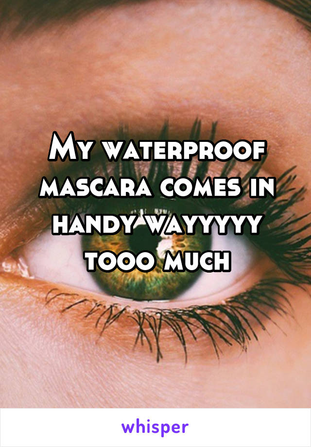 My waterproof mascara comes in handy wayyyyy tooo much
