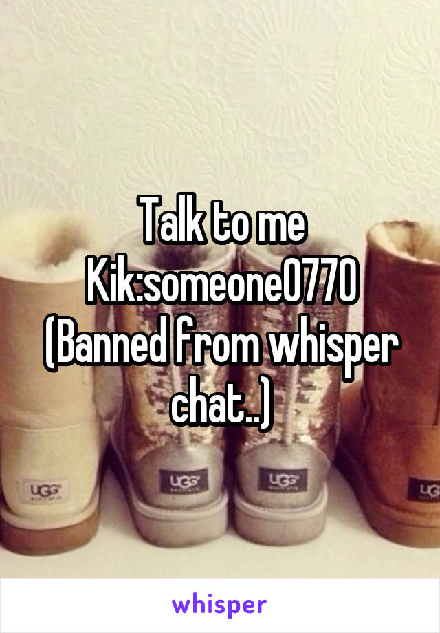 Talk to me
Kik:someone0770
(Banned from whisper chat..)