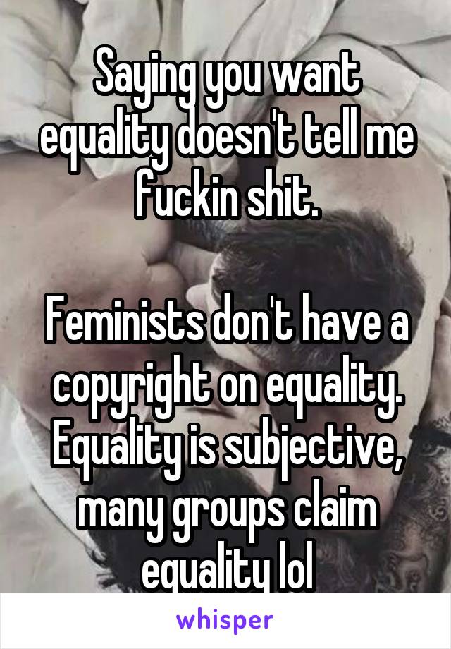 Saying you want equality doesn't tell me fuckin shit.

Feminists don't have a copyright on equality. Equality is subjective, many groups claim equality lol