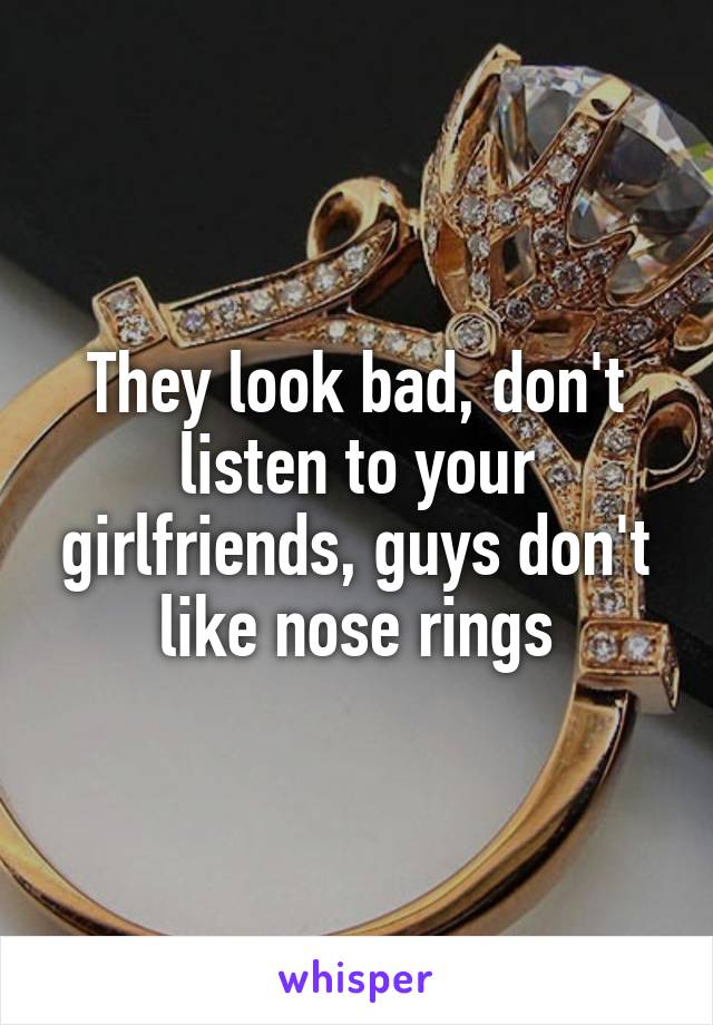 They look bad, don't listen to your girlfriends, guys don't like nose rings