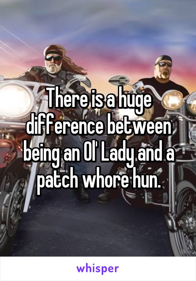 There is a huge difference between being an Ol' Lady and a patch whore hun.