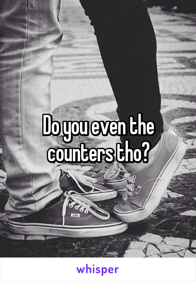 Do you even the counters tho?