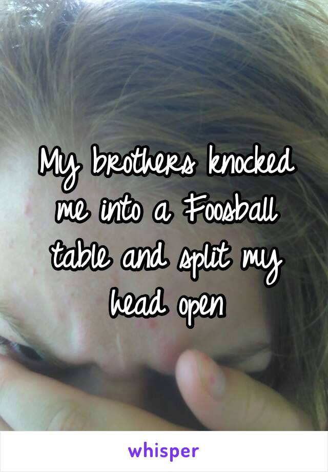 My brothers knocked me into a Foosball table and split my head open