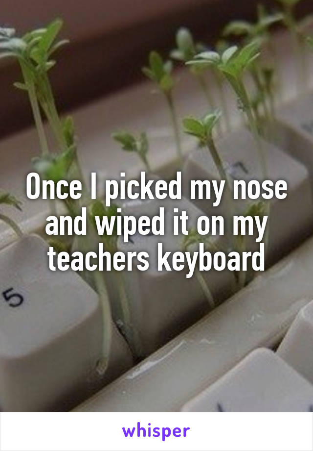 Once I picked my nose and wiped it on my teachers keyboard