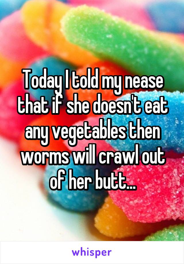 Today I told my nease that if she doesn't eat any vegetables then worms will crawl out of her butt...
