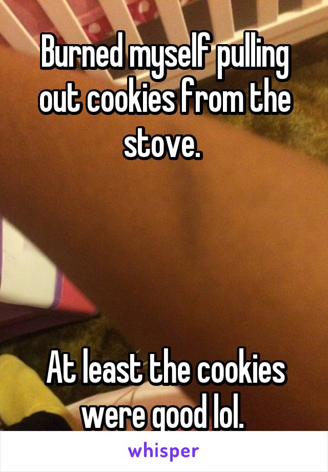 Burned myself pulling out cookies from the stove. 




At least the cookies were good lol. 