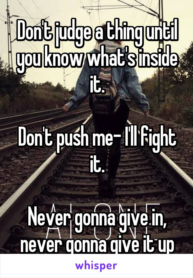Don't judge a thing until you know what's inside it.

Don't push me- I'll fight it.

Never gonna give in, never gonna give it up