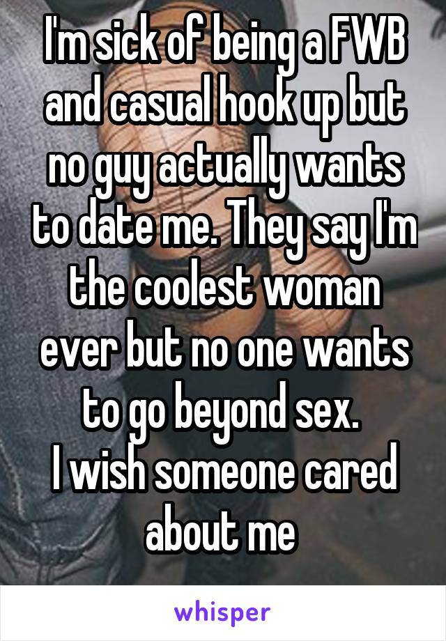 I'm sick of being a FWB and casual hook up but no guy actually wants to date me. They say I'm the coolest woman ever but no one wants to go beyond sex. 
I wish someone cared about me 
