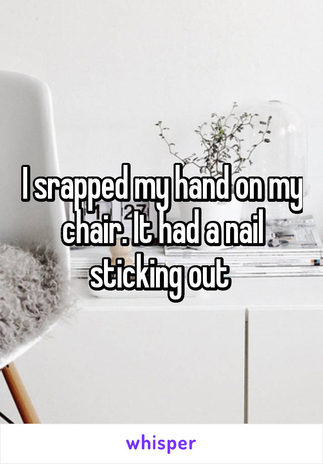 I srapped my hand on my chair. It had a nail sticking out 