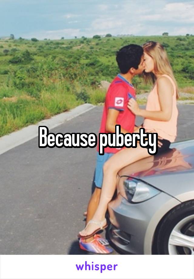 Because puberty