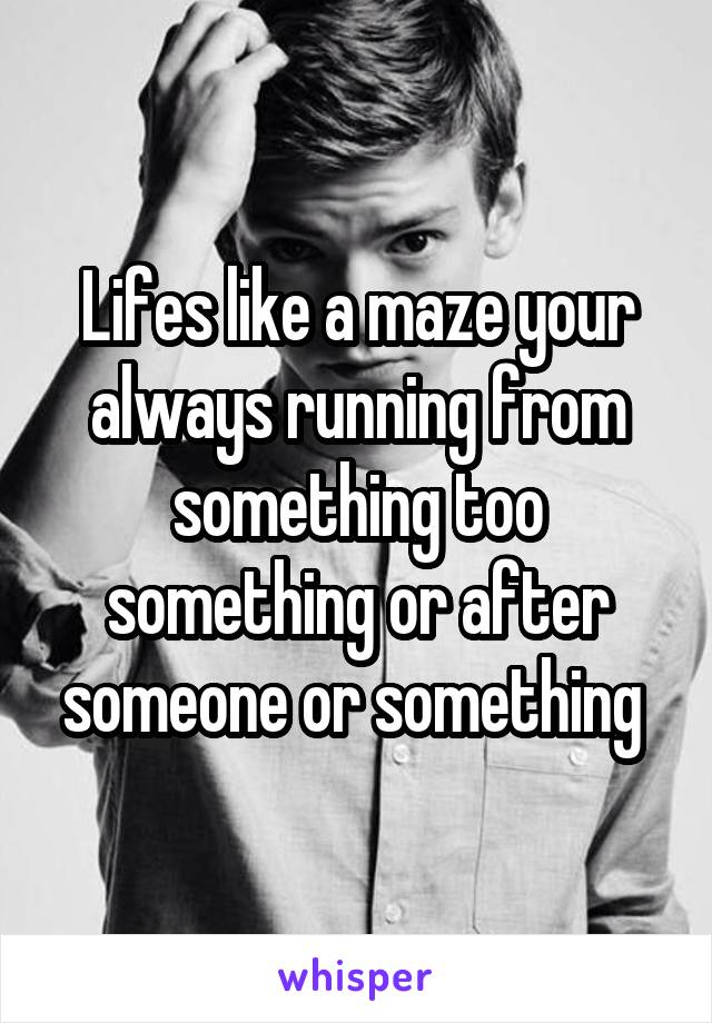 Lifes like a maze your always running from something too something or after someone or something 