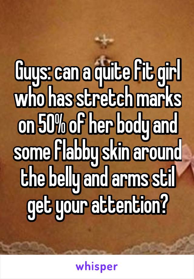 Guys: can a quite fit girl who has stretch marks on 50% of her body and some flabby skin around the belly and arms stil get your attention?