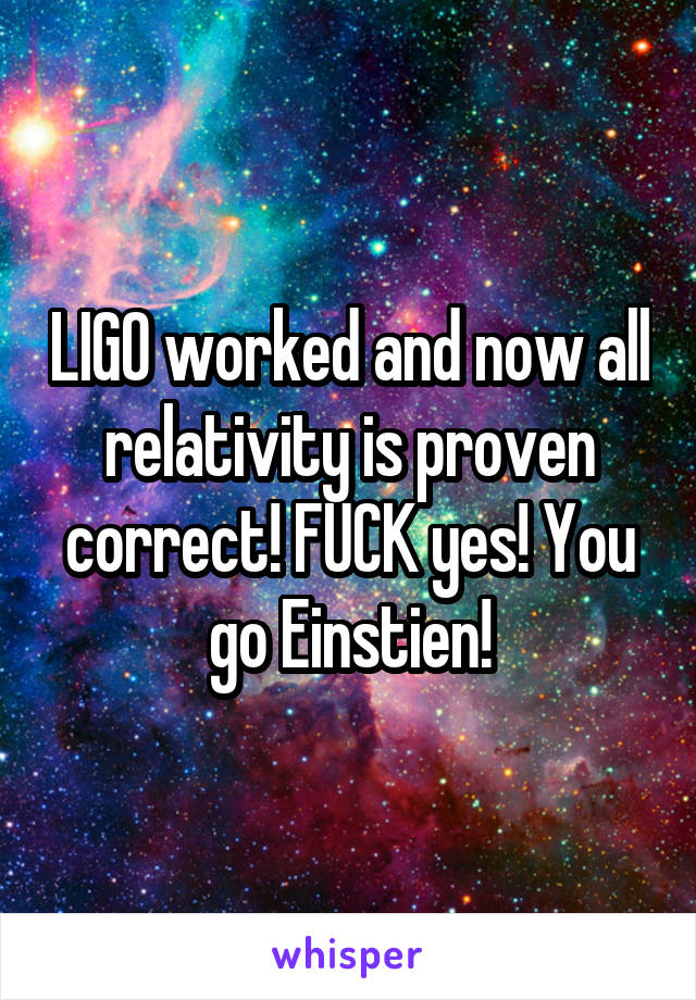 LIGO worked and now all relativity is proven correct! FUCK yes! You go Einstien!