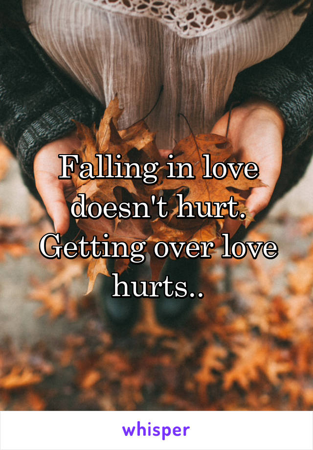 Falling in love doesn't hurt. Getting over love hurts..