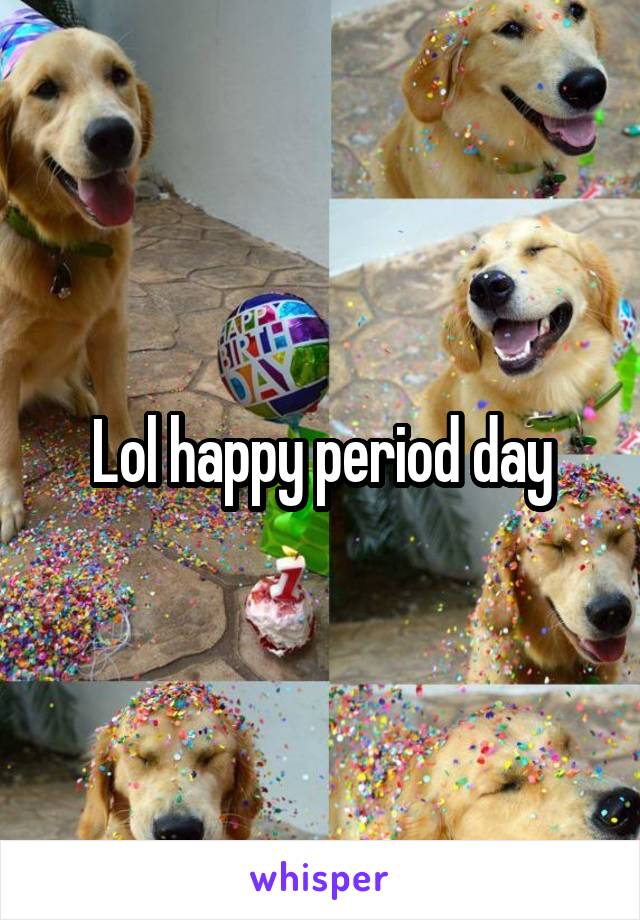 Lol happy period day