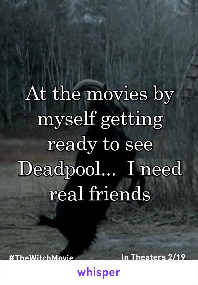 At the movies by myself getting ready to see Deadpool...  I need real friends