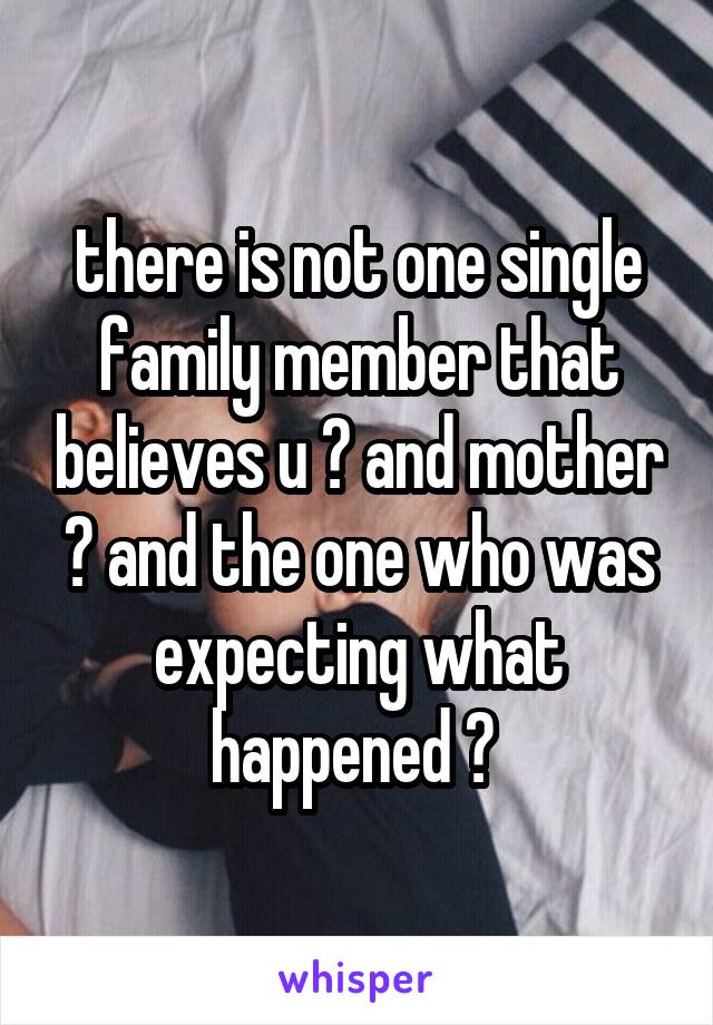 there is not one single family member that believes u ? and mother ? and the one who was expecting what happened ? 