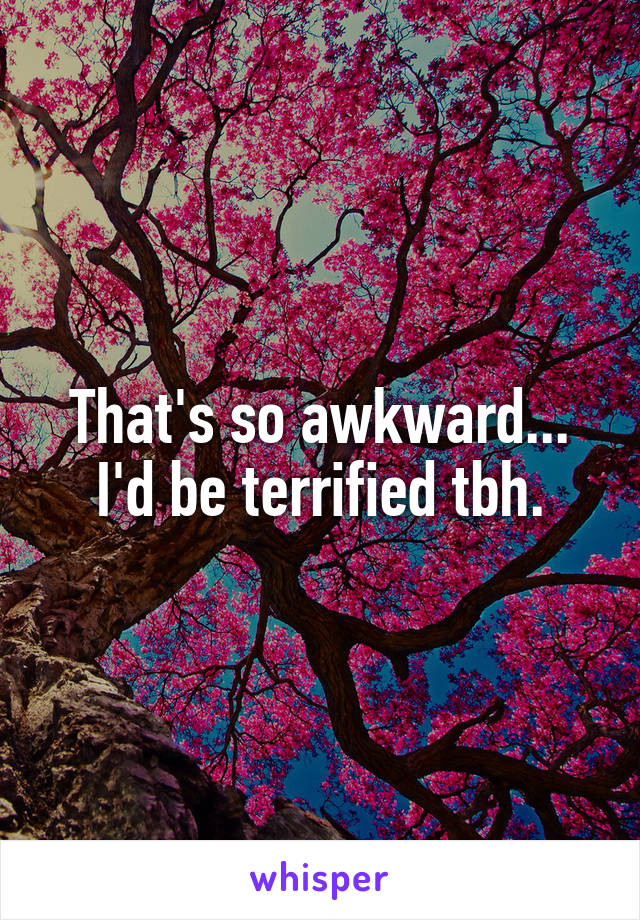 That's so awkward... I'd be terrified tbh.